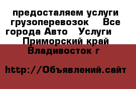 предосталяем услуги грузоперевозок  - Все города Авто » Услуги   . Приморский край,Владивосток г.